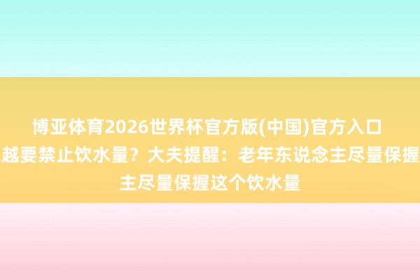 博亚体育2026世界杯官方版(中国)官方入口 年齿越大,越要禁止饮水量?大夫提醒:老年东说念主尽量保握这个饮水量