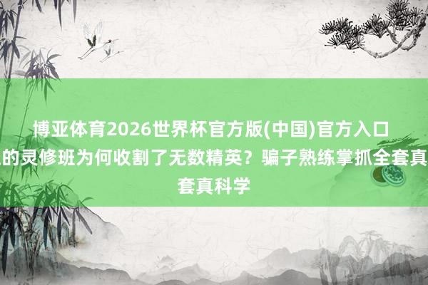 博亚体育2026世界杯官方版(中国)官方入口 鬼扯的灵修班为何收割了无数精英?骗子熟练掌抓全套真科学