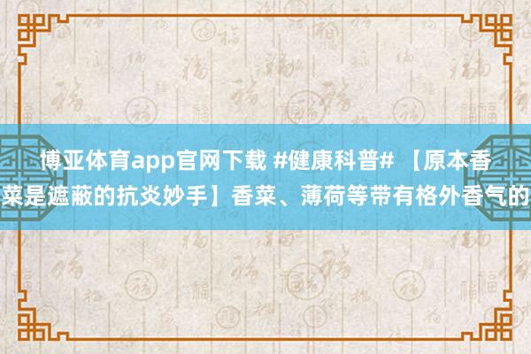 博亚体育app官网下载 #健康科普# 【原本香菜是遮蔽的抗炎妙手】香菜、薄荷等带有格外香气的