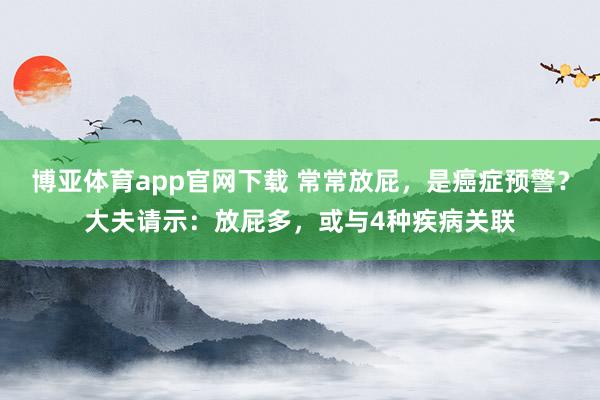 博亚体育app官网下载 常常放屁,是癌症预警?大夫请示:放屁多,或与4种疾病关联