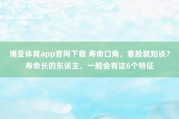 博亚体育app官网下载 寿命口角,看脸就知谈?寿命长的东谈主,一般会有这6个特征