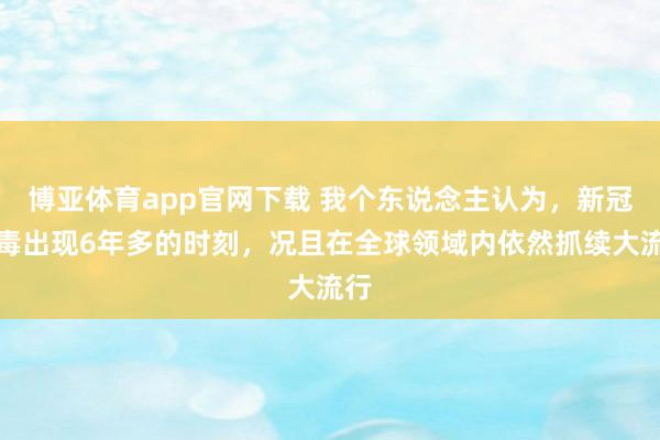 博亚体育app官网下载 我个东说念主认为,新冠病毒出现6年多的时刻,况且在全球领域内依然抓续大流行