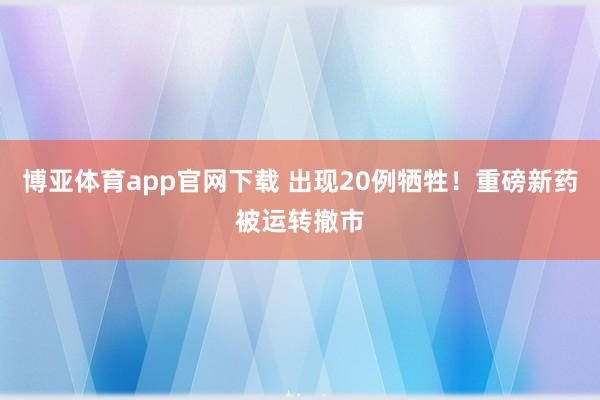 博亚体育app官网下载 出现20例牺牲！重磅新药被运转撤市