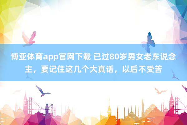 博亚体育app官网下载 已过80岁男女老东说念主,要记住这几个大真话,以后不受苦