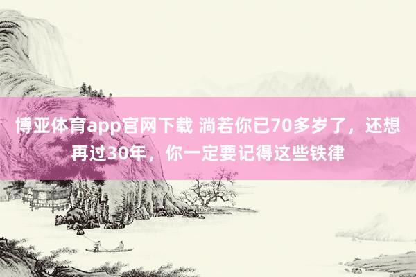 博亚体育app官网下载 淌若你已70多岁了,还想再过30年,你一定要记得这些铁律