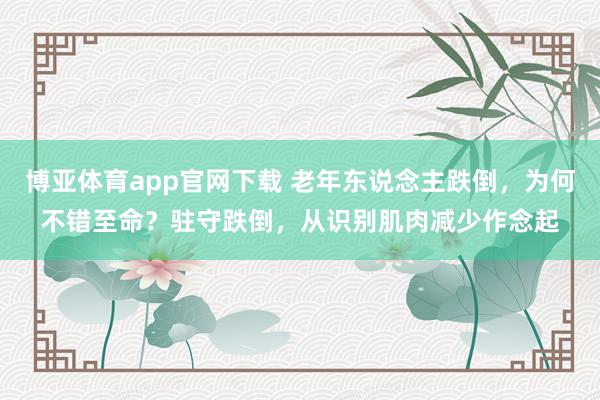 博亚体育app官网下载 老年东说念主跌倒,为何不错至命?驻守跌倒,从识别肌肉减少作念起