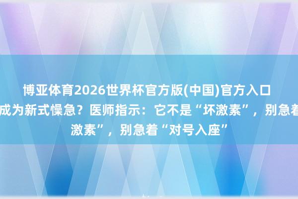 博亚体育2026世界杯官方版(中国)官方入口 “高皮质醇”成为新式懆急?医师指示:它不是“坏激素”,别急着“对号入座”