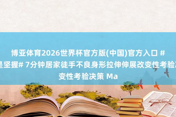 博亚体育2026世界杯官方版(中国)官方入口 #通顺即是坚握# 7分钟居家徒手不良身形拉伸伸展改变性考验决策 Ma
