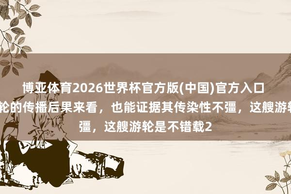 博亚体育2026世界杯官方版(中国)官方入口 单从此次游轮的传播后果来看,也能证据其传染性不彊,这艘游轮是不错载2