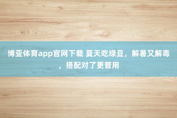 博亚体育app官网下载 夏天吃绿豆,解暑又解毒,搭配对了更管用