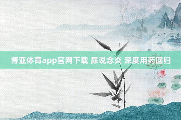 博亚体育app官网下载 尿说念炎 深度用药回归