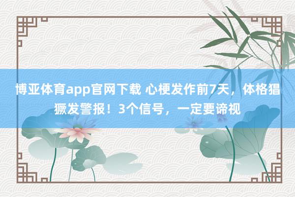 博亚体育app官网下载 心梗发作前7天,体格猖獗发警报!3个信号,一定要谛视