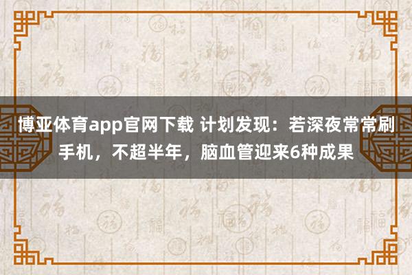 博亚体育app官网下载 计划发现:若深夜常常刷手机,不超半年,脑血管迎来6种成果