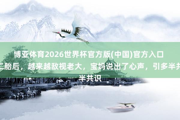 博亚体育2026世界杯官方版(中国)官方入口 生二胎后,越来越敌视老大,宝妈说出了心声,引多半共识