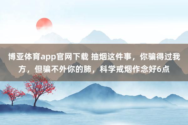 博亚体育app官网下载 抽烟这件事，你骗得过我方，但骗不外你的肺，科学戒烟作念好6点