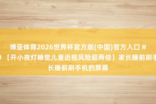 博亚体育2026世界杯官方版(中国)官方入口 #健康科普# 【开小夜灯睡觉儿童近视风险超两倍】家长睡前刷手机的屏幕