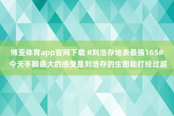 博亚体育app官网下载 #刘浩存地表最强165# 今天手脚最大的感受是刘浩存的生图能打经过超