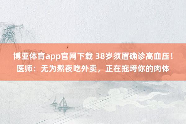 博亚体育app官网下载 38岁须眉确诊高血压!医师:无为熬夜吃外卖,正在拖垮你的肉体