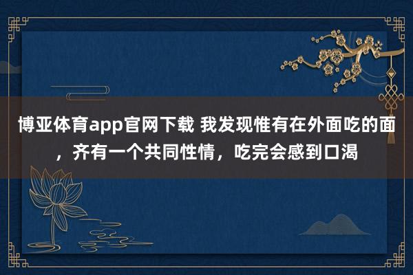 博亚体育app官网下载 我发现惟有在外面吃的面,齐有一个共同性情,吃完会感到口渴