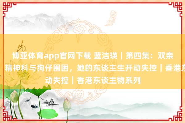 博亚体育app官网下载 蓝洁瑛|第四集:双亲离世、车祸、精神科与狗仔围困,她的东谈主生开动失控|香港东谈主物系列
