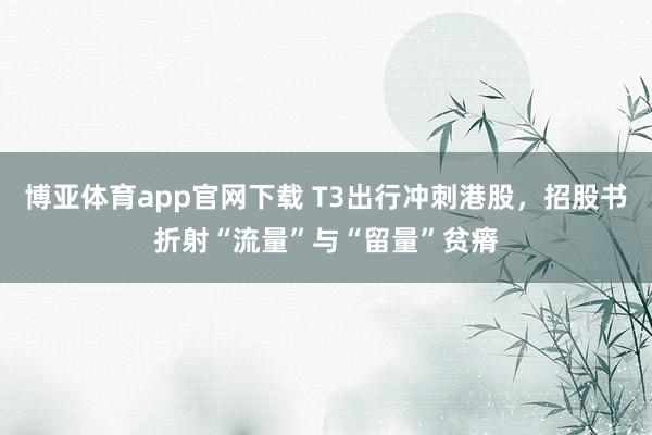 博亚体育app官网下载 T3出行冲刺港股,招股书折射“流量”与“留量”贫瘠