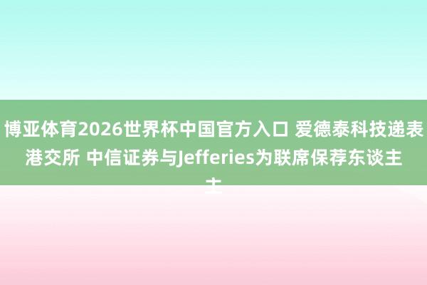 博亚体育2026世界杯中国官方入口 爱德泰科技递表港交所 中信证券与Jefferies为联席保荐东谈主
