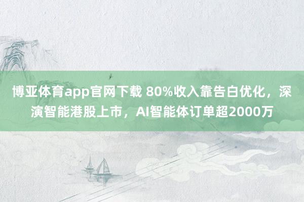 博亚体育app官网下载 80%收入靠告白优化,深演智能港股上市,AI智能体订单超2000万