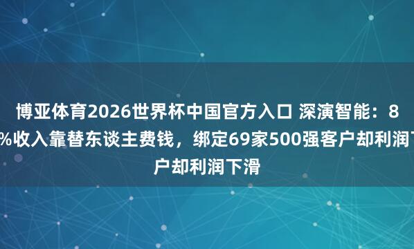 博亚体育2026世界杯中国官方入口 深演智能:87.9%收入靠替东谈主费钱,绑定69家500强客户却利润下滑