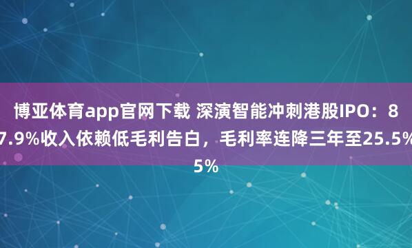 博亚体育app官网下载 深演智能冲刺港股IPO:87.9%收入依赖低毛利告白,毛利率连降三年至25.5%