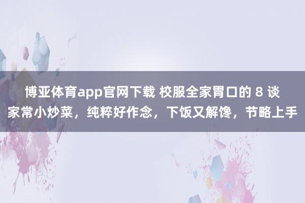 博亚体育app官网下载 校服全家胃口的 8 谈家常小炒菜,纯粹好作念,下饭又解馋,节略上手