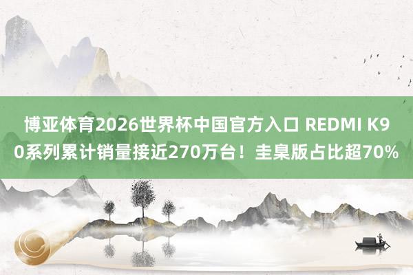 博亚体育2026世界杯中国官方入口 REDMI K90系列累计销量接近270万台!圭臬版占比超70%
