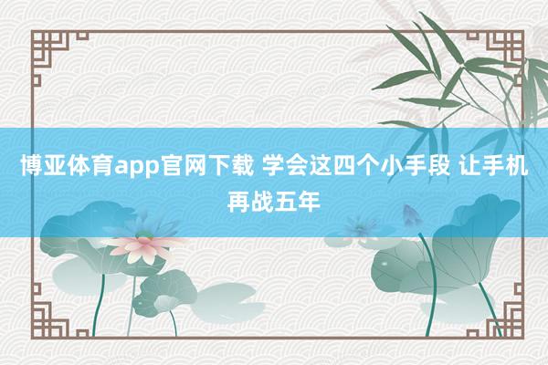 博亚体育app官网下载 学会这四个小手段 让手机再战五年