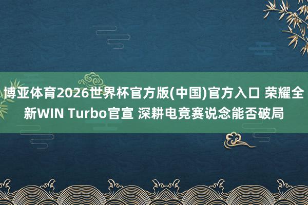 博亚体育2026世界杯官方版(中国)官方入口 荣耀全新WIN Turbo官宣 深耕电竞赛说念能否破局