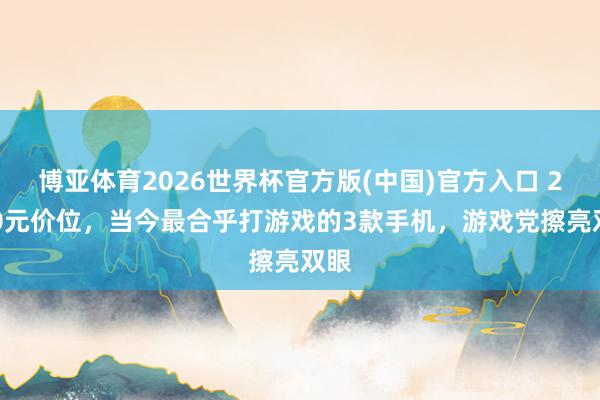 博亚体育2026世界杯官方版(中国)官方入口 2000元价位,当今最合乎打游戏的3款手机,游戏党擦亮双眼