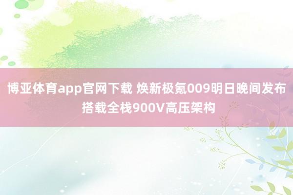 博亚体育app官网下载 焕新极氪009明日晚间发布 搭载全栈900V高压架构