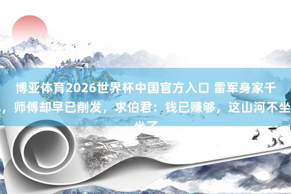 博亚体育2026世界杯中国官方入口 雷军身家千亿,师傅却早已削发,求伯君:钱已赚够,这山河不坐了