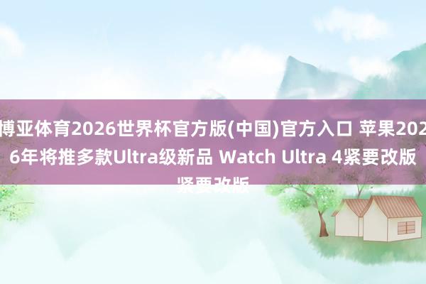 博亚体育2026世界杯官方版(中国)官方入口 苹果2026年将推多款Ultra级新品 Watch Ultra 4紧要改版