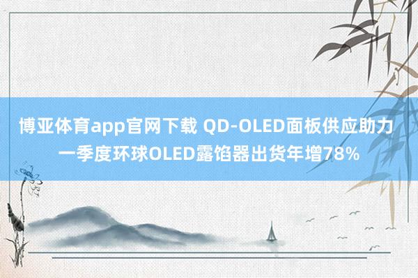 博亚体育app官网下载 QD-OLED面板供应助力 一季度环球OLED露馅器出货年增78%