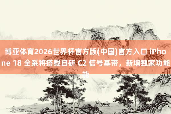 博亚体育2026世界杯官方版(中国)官方入口 iPhone 18 全系将搭载自研 C2 信号基带,新增独家功能
