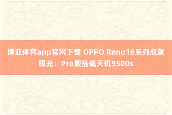 博亚体育app官网下载 OPPO Reno16系列成就曝光:Pro版搭载天玑9500s