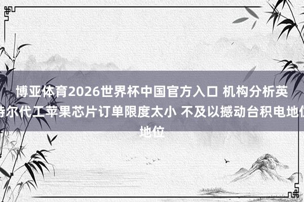 博亚体育2026世界杯中国官方入口 机构分析英特尔代工苹果芯片订单限度太小 不及以撼动台积电地位