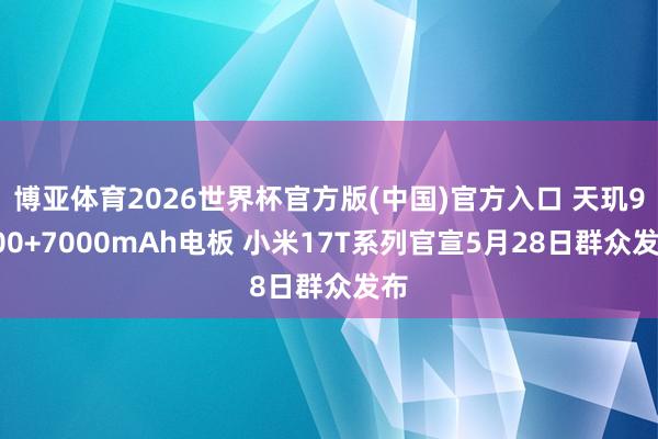 博亚体育2026世界杯官方版(中国)官方入口 天玑9500+7000mAh电板 小米17T系列官宣5月28日群众发布