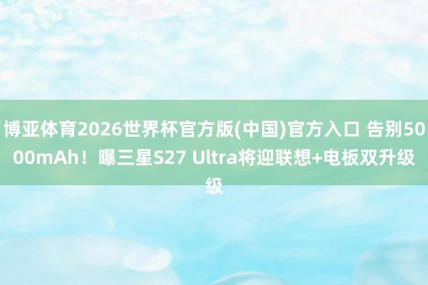 博亚体育2026世界杯官方版(中国)官方入口 告别5000mAh！曝三星S27 Ultra将迎联想+电板双升级