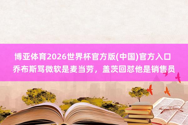 博亚体育2026世界杯官方版(中国)官方入口 乔布斯骂微软是麦当劳，盖茨回怼他是销售员