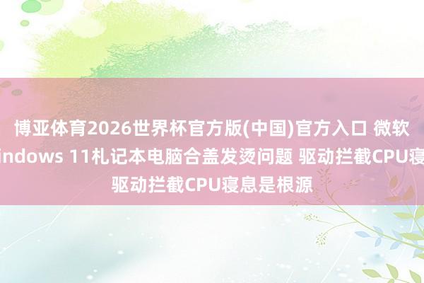博亚体育2026世界杯官方版(中国)官方入口 微软将科罚Windows 11札记本电脑合盖发烫问题 驱动拦截CPU寝息是根源