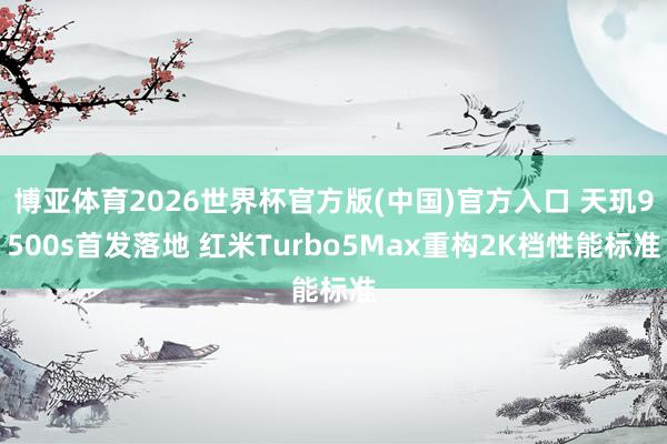 博亚体育2026世界杯官方版(中国)官方入口 天玑9500s首发落地 红米Turbo5Max重构2K档性能标准