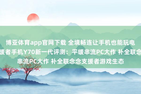 博亚体育app官网下载 全境畅连让手机也能玩电脑游戏?联念念支援者手机Y70新一代评测:平缓串流PC大作 补全联念念支援者游戏生态
