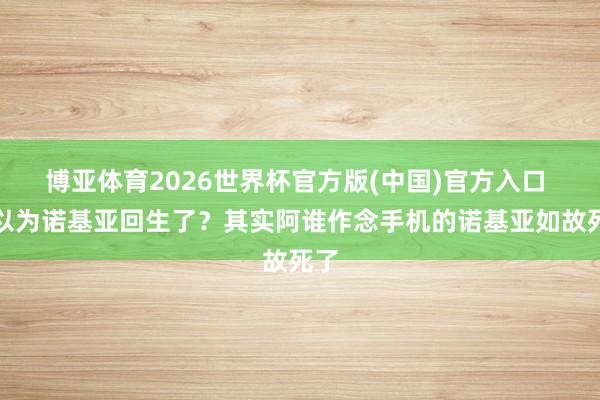 博亚体育2026世界杯官方版(中国)官方入口 你以为诺基亚回生了?其实阿谁作念手机的诺基亚如故死了