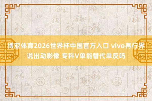 博亚体育2026世界杯中国官方入口 vivo再行界说出动影像 专科V单能替代单反吗