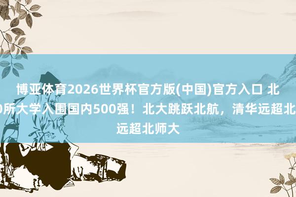博亚体育2026世界杯官方版(中国)官方入口 北京60所大学入围国内500强!北大跳跃北航,清华远超北师大